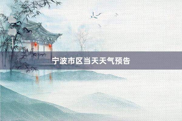 宁波市区当天天气预告