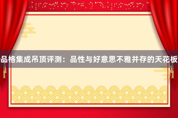 品格集成吊顶评测：品性与好意思不雅并存的天花板