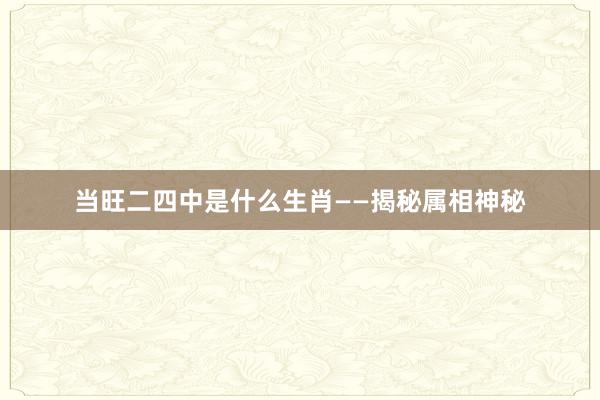 当旺二四中是什么生肖——揭秘属相神秘