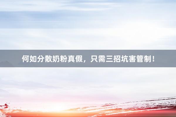 何如分散奶粉真假，只需三招坑害管制！